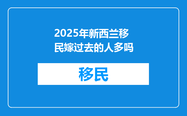 2025年新西兰移民嫁过去的人多吗