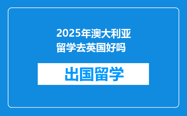 2025年澳大利亚留学去英国好吗