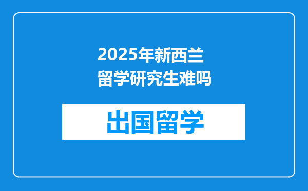 2025年新西兰留学研究生难吗