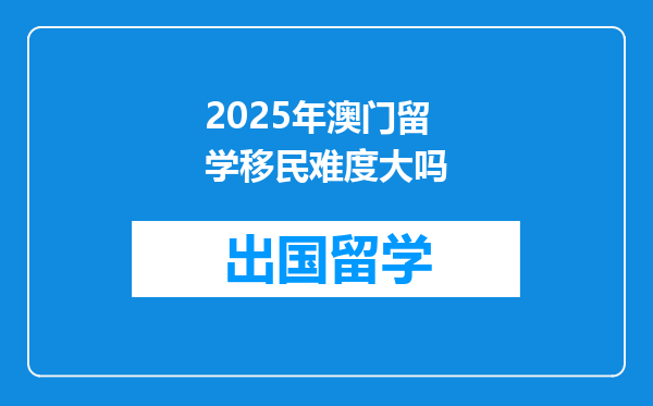 2025年澳门留学移民难度大吗