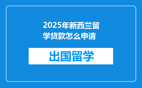 2025年新西兰留学贷款怎么申请