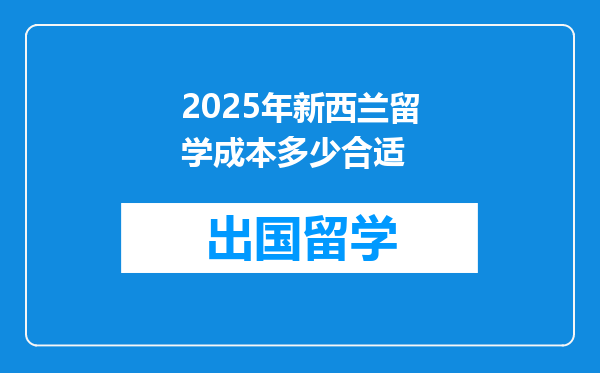 2025年新西兰留学成本多少合适