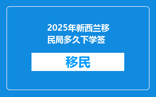 2025年新西兰移民局多久下学签