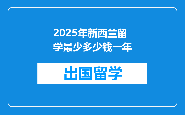 2025年新西兰留学最少多少钱一年