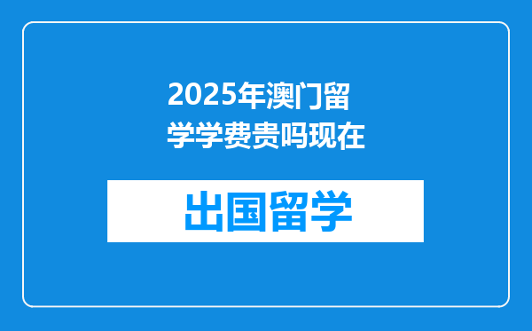 2025年澳门留学学费贵吗现在