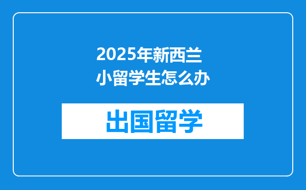 2025年新西兰小留学生怎么办