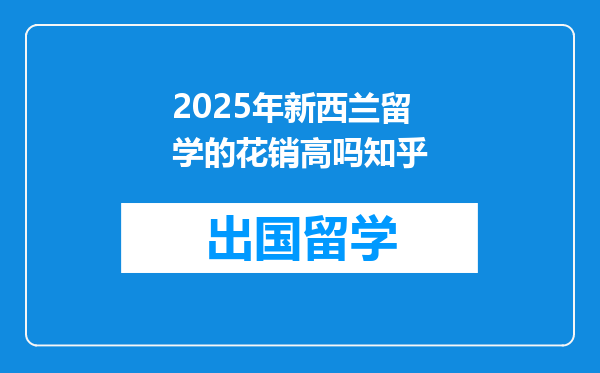 2025年新西兰留学的花销高吗知乎