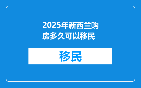 2025年新西兰购房多久可以移民