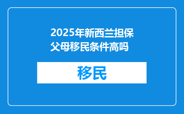 2025年新西兰担保父母移民条件高吗