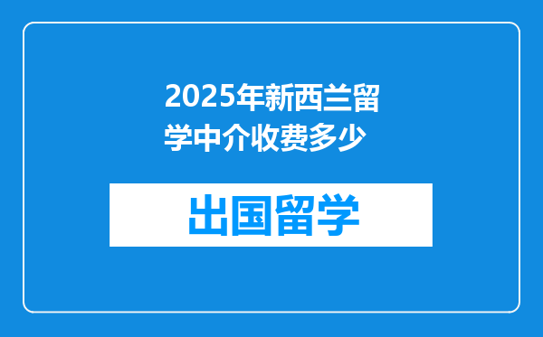 2025年新西兰留学中介收费多少