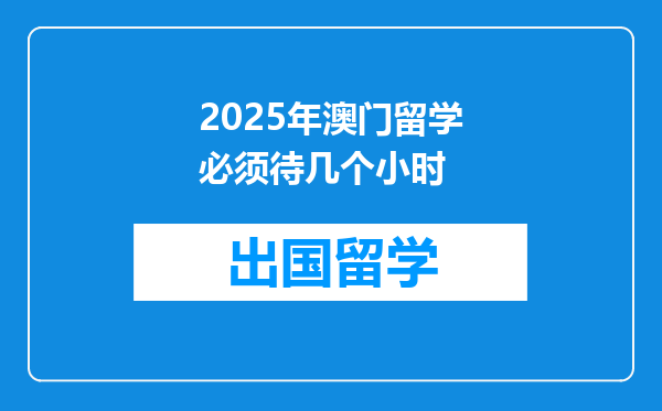 2025年澳门留学必须待几个小时