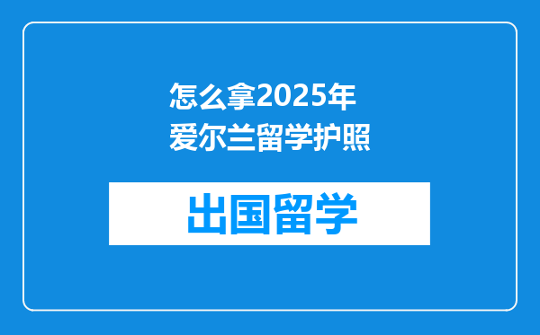 怎么拿2025年爱尔兰留学护照