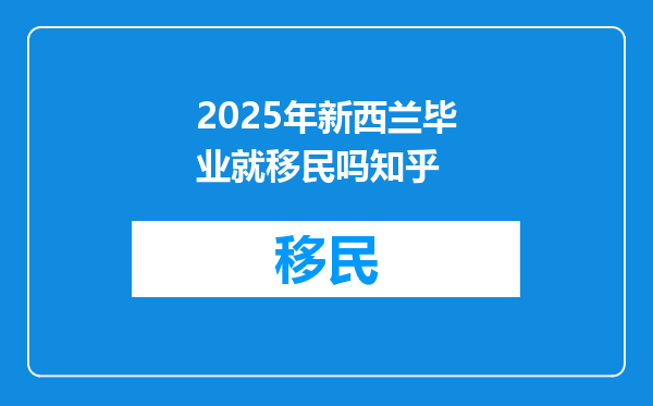 2025年新西兰毕业就移民吗知乎