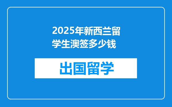 2025年新西兰留学生澳签多少钱