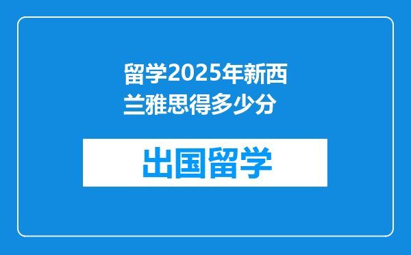 留学2025年新西兰雅思得多少分