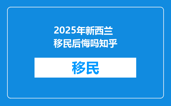 2025年新西兰移民后悔吗知乎