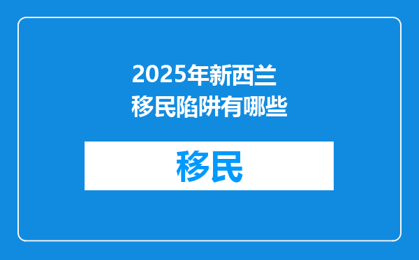 2025年新西兰移民陷阱有哪些