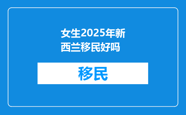 女生2025年新西兰移民好吗