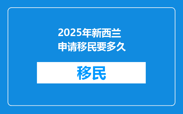 2025年新西兰申请移民要多久