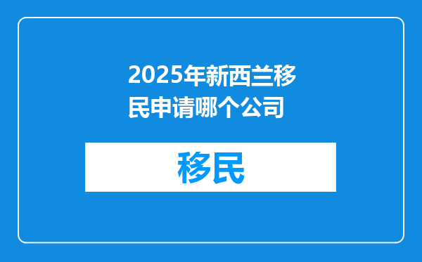 2025年新西兰移民申请哪个公司