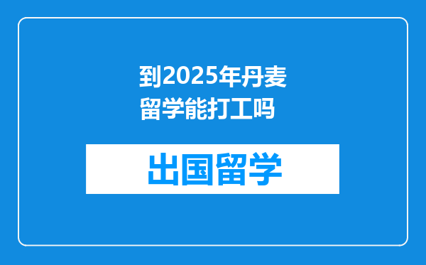 到2025年丹麦留学能打工吗