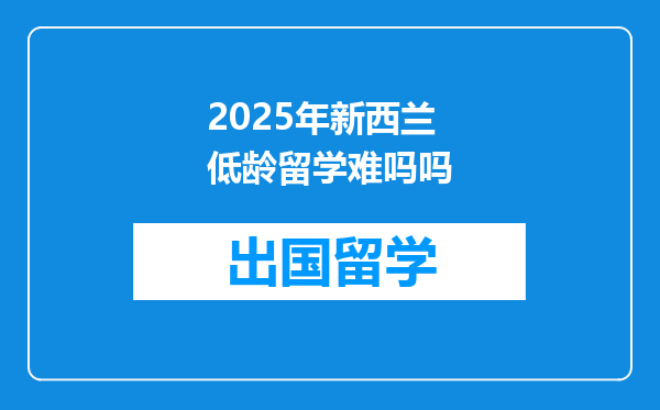 2025年新西兰低龄留学难吗吗