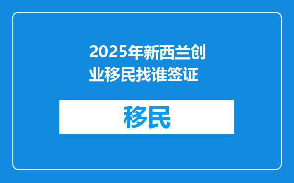 2025年新西兰创业移民找谁签证