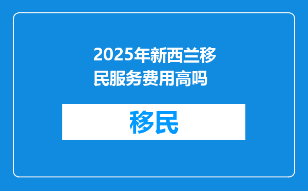 2025年新西兰移民服务费用高吗