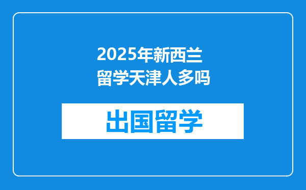 2025年新西兰留学天津人多吗