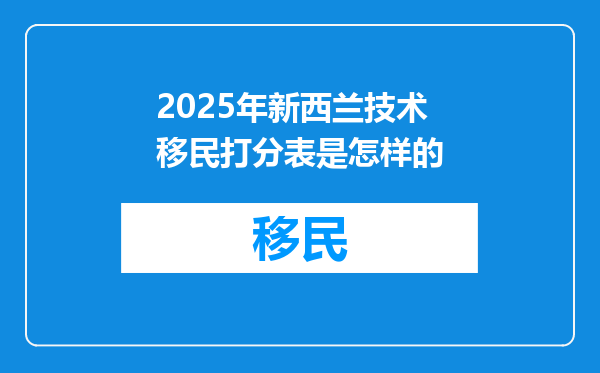 2025年新西兰技术移民打分表是怎样的