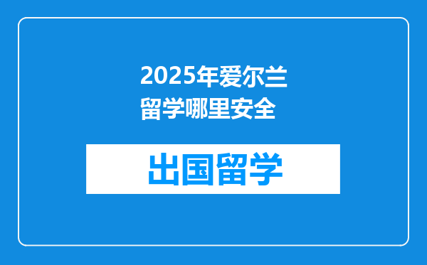 2025年爱尔兰留学哪里安全