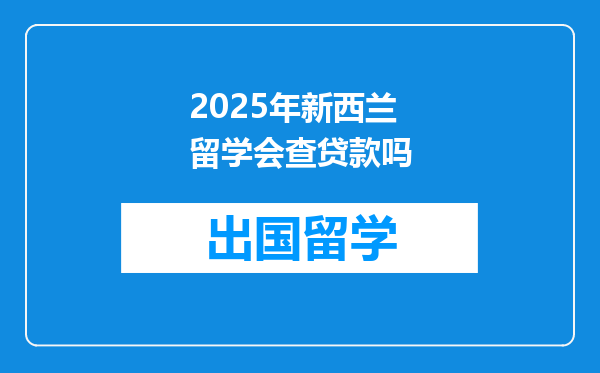 2025年新西兰留学会查贷款吗