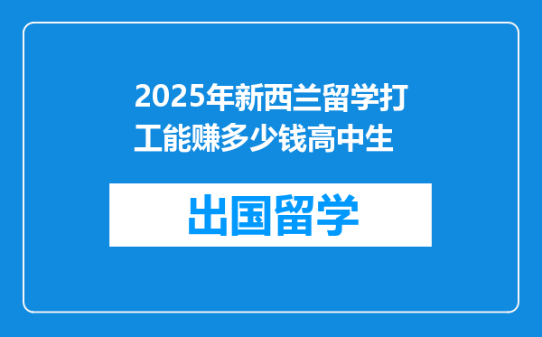 2025年新西兰留学打工能赚多少钱高中生