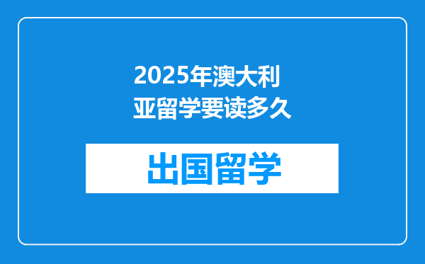 2025年澳大利亚留学要读多久
