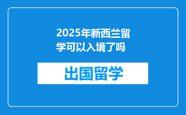 2025年新西兰留学可以入境了吗