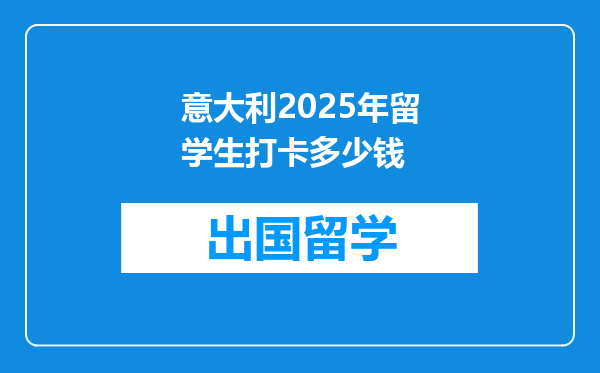 意大利2025年留学生打卡多少钱