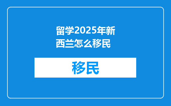 留学2025年新西兰怎么移民