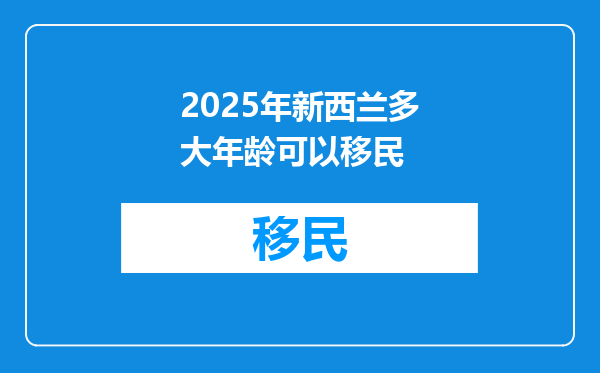 2025年新西兰多大年龄可以移民