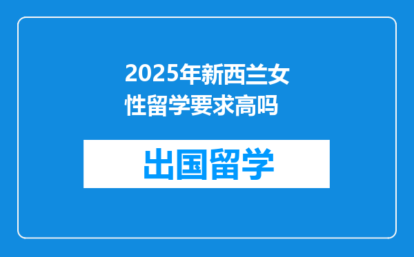 2025年新西兰女性留学要求高吗