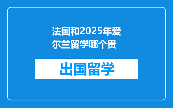 法国和2025年爱尔兰留学哪个贵