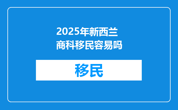 2025年新西兰商科移民容易吗