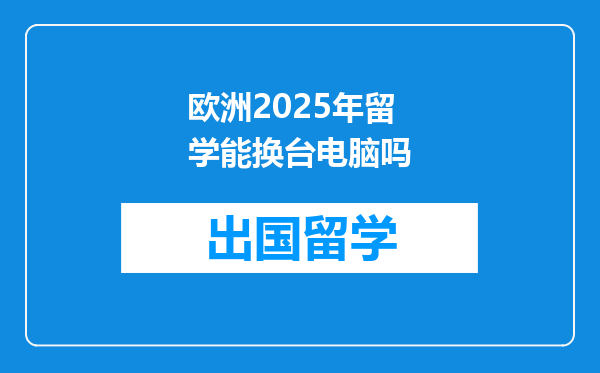 欧洲2025年留学能换台电脑吗