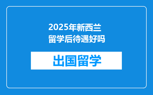 2025年新西兰留学后待遇好吗