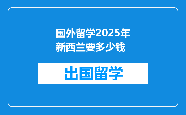 国外留学2025年新西兰要多少钱