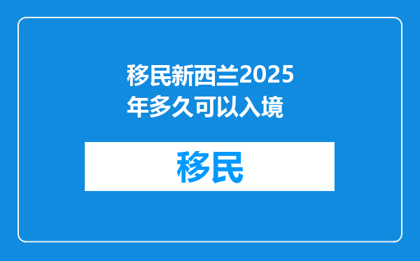 移民新西兰2025年多久可以入境