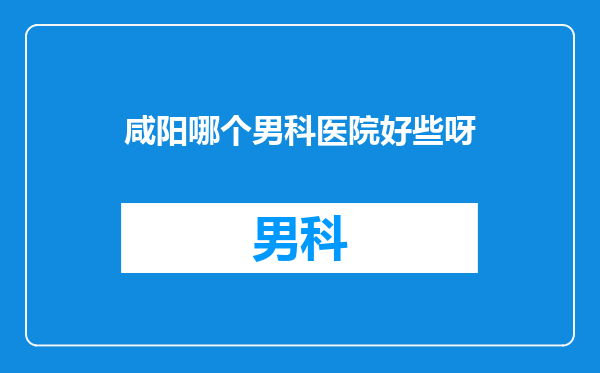 咸阳哪个男科医院好些呀