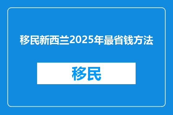 移民新西兰2025年最省钱方法