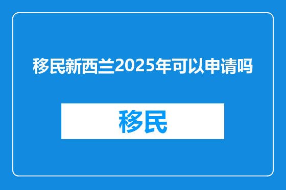 移民新西兰2025年可以申请吗