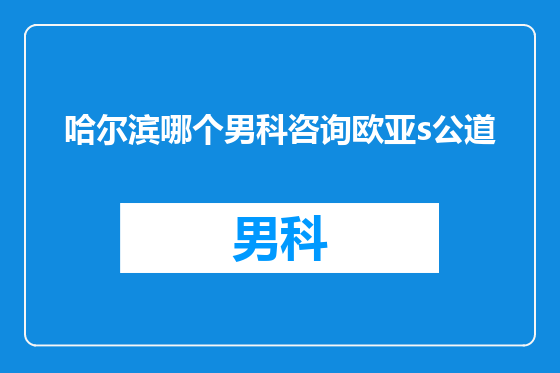 哈尔滨哪个男科咨询欧亚s公道