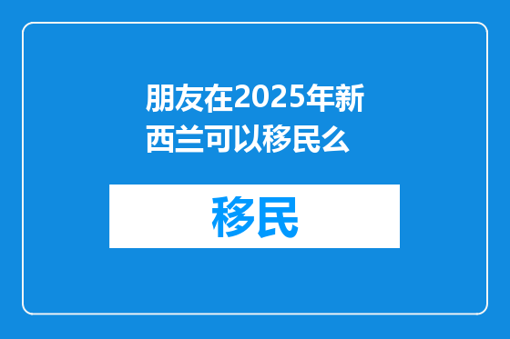 朋友在2025年新西兰可以移民么